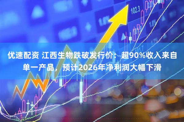 优速配资 江西生物跌破发行价：超90%收入来自单一产品，预计2026年净利润大幅下滑