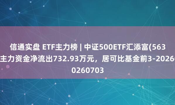 信通实盘 ETF主力榜 | 中证500ETF汇添富(563750)主力资金净流出732.93万元，居可比基金前3-20260703