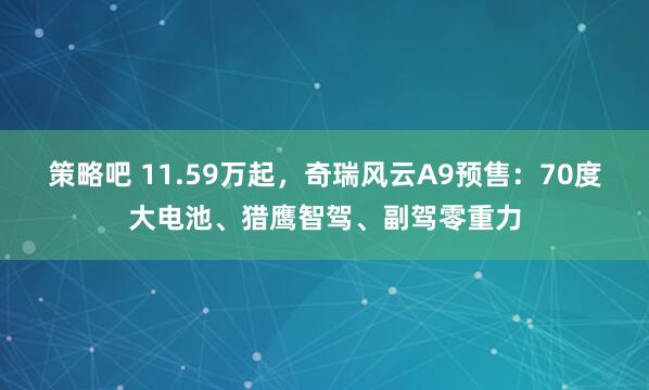 策略吧 11.59万起，奇瑞风云A9预售：70度大电池、猎鹰智驾、副驾零重力