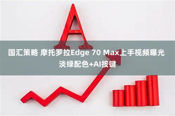 国汇策略 摩托罗拉Edge 70 Max上手视频曝光 淡绿配色+AI按键