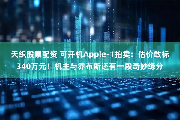 天织股票配资 可开机Apple-1拍卖：估价敢标340万元！机主与乔布斯还有一段奇妙缘分