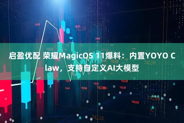 启盈优配 荣耀MagicOS 11爆料:内置YOYO Claw,支持自定义AI大模型