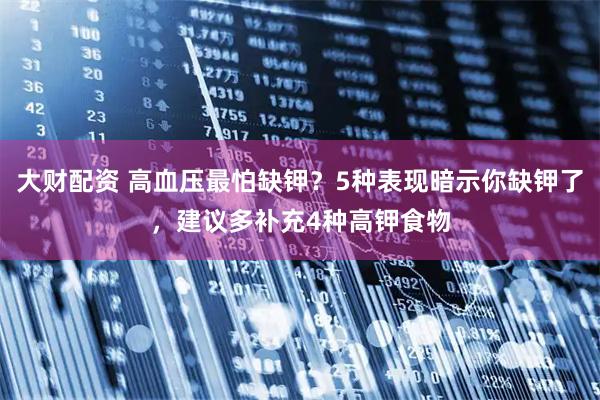 大财配资 高血压最怕缺钾？5种表现暗示你缺钾了，建议多补充4种高钾食物