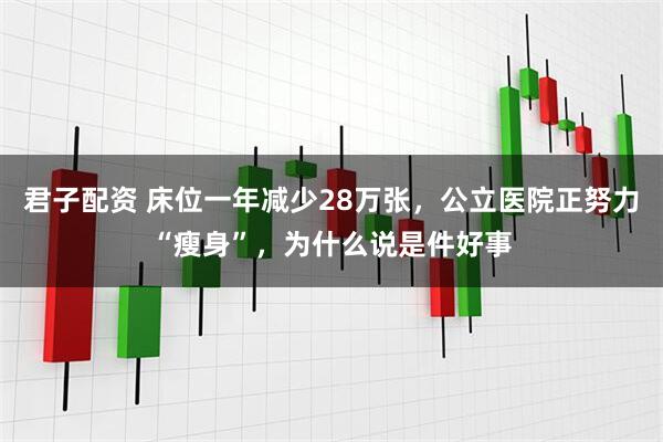 君子配资 床位一年减少28万张，公立医院正努力“瘦身”，为什么说是件好事