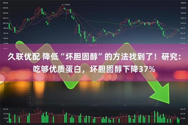 久联优配 降低“坏胆固醇”的方法找到了！研究：吃够优质蛋白，坏胆固醇下降37%