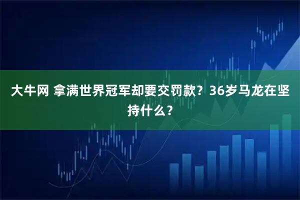 大牛网 拿满世界冠军却要交罚款？36岁马龙在坚持什么？