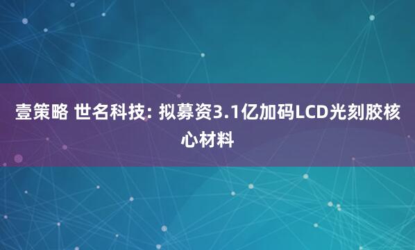 壹策略 世名科技: 拟募资3.1亿加码LCD光刻胶核心材料