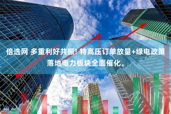 倍选网 多重利好共振! 特高压订单放量+绿电政策落地电力板块全面催化。
