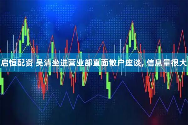 启恒配资 吴清坐进营业部直面散户座谈, 信息量很大