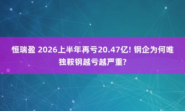 恒瑞盈 2026上半年再亏20.47亿! 钢企为何唯独鞍钢越亏越严重?