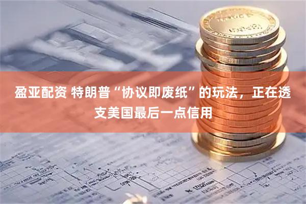 盈亚配资 特朗普“协议即废纸”的玩法，正在透支美国最后一点信用