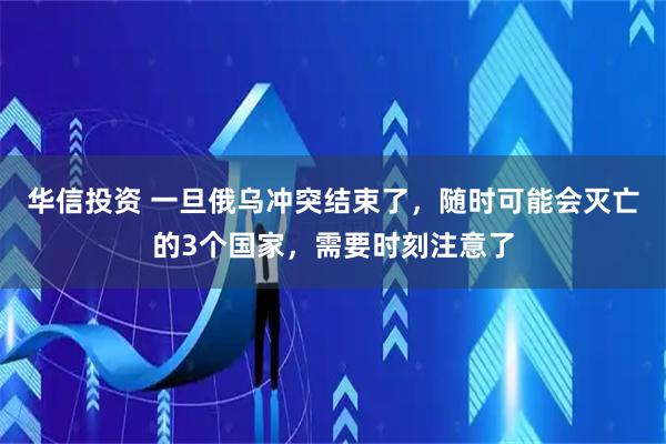 华信投资 一旦俄乌冲突结束了，随时可能会灭亡的3个国家，需要时刻注意了
