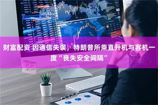 财富配资 因通信失误，特朗普所乘直升机与客机一度“丧失安全间隔”